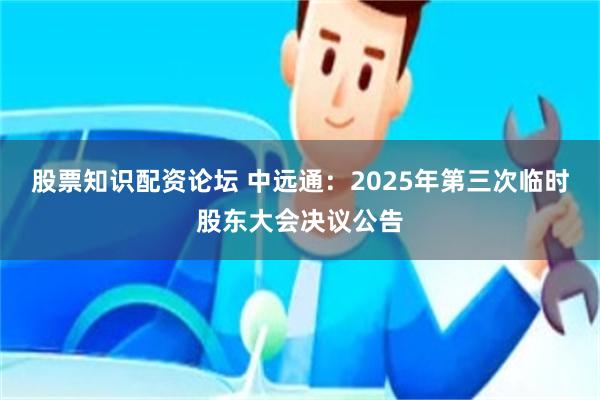 股票知识配资论坛 中远通：2025年第三次临时股东大会决议公告