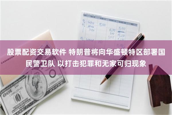 股票配资交易软件 特朗普将向华盛顿特区部署国民警卫队 以打击犯罪和无家可归现象