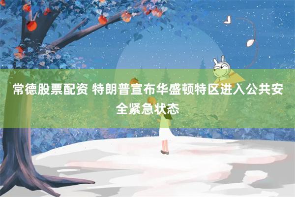常德股票配资 特朗普宣布华盛顿特区进入公共安全紧急状态