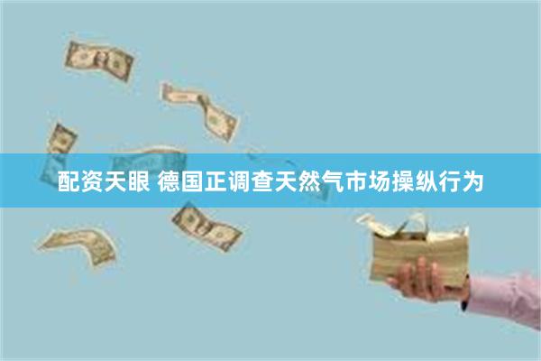 配资天眼 德国正调查天然气市场操纵行为