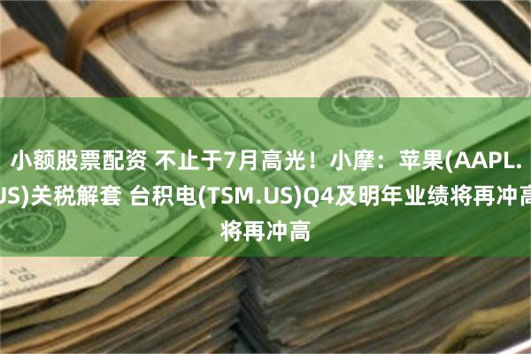 小额股票配资 不止于7月高光！小摩：苹果(AAPL.US)关税解套 台积电(TSM.US)Q4及明年业绩将再冲高