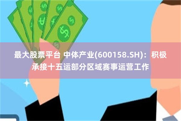 最大股票平台 中体产业(600158.SH)：积极承接十五运部分区域赛事运营工作