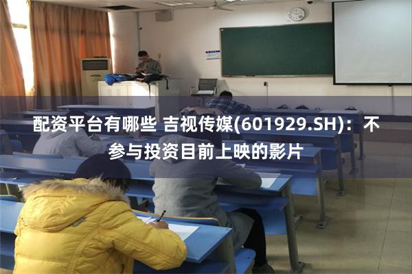 配资平台有哪些 吉视传媒(601929.SH)：不参与投资目前上映的影片