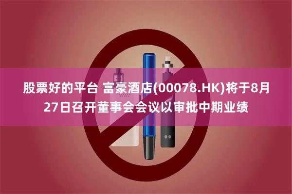股票好的平台 富豪酒店(00078.HK)将于8月27日召开董事会会议以审批中期业绩