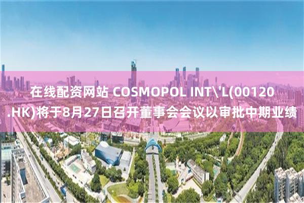 在线配资网站 COSMOPOL INT'L(00120.HK)将于8月27日召开董事会会议以审批中期业绩