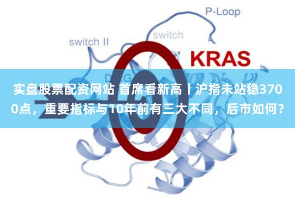实盘股票配资网站 首席看新高丨沪指未站稳3700点，重要指标与10年前有三大不同，后市如何？