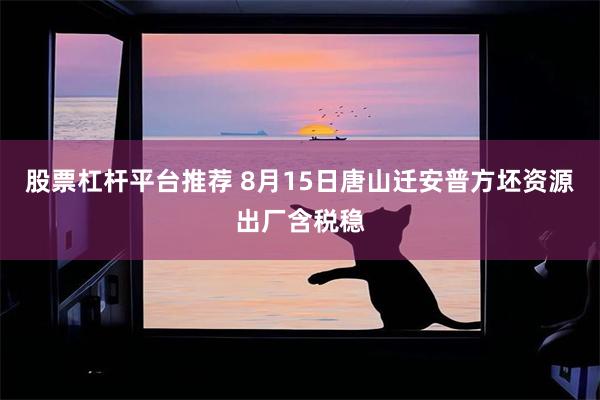 股票杠杆平台推荐 8月15日唐山迁安普方坯资源出厂含税稳