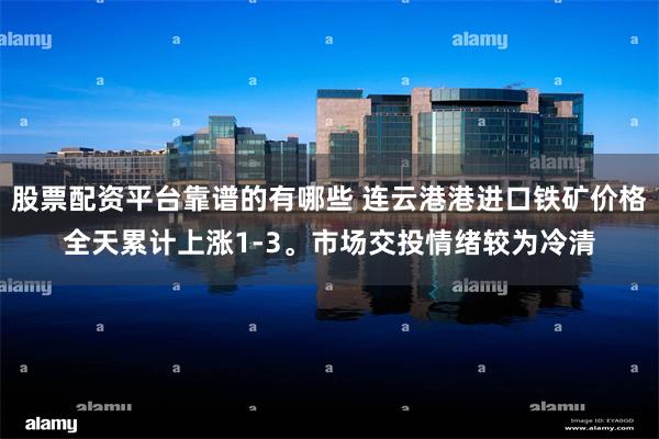 股票配资平台靠谱的有哪些 连云港港进口铁矿价格全天累计上涨1-3。市场交投情绪较为冷清