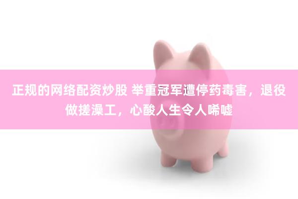 正规的网络配资炒股 举重冠军遭停药毒害，退役做搓澡工，心酸人生令人唏嘘
