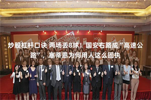 炒股杠杆口诀 两场丢8球！国安右路成“高速公路”，塞蒂恩为何用人这么固执