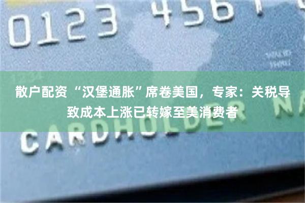 散户配资 “汉堡通胀”席卷美国，专家：关税导致成本上涨已转嫁至美消费者