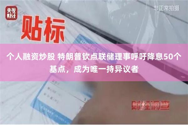 个人融资炒股 特朗普钦点联储理事呼吁降息50个基点，成为唯一持异议者