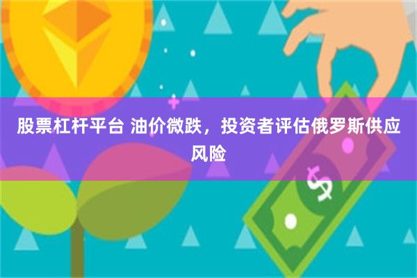 股票杠杆平台 油价微跌，投资者评估俄罗斯供应风险