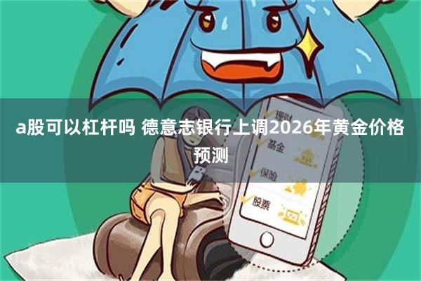 a股可以杠杆吗 德意志银行上调2026年黄金价格预测