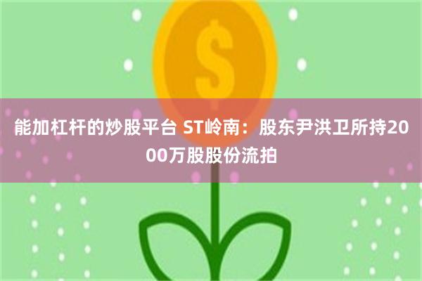 能加杠杆的炒股平台 ST岭南：股东尹洪卫所持2000万股股份流拍