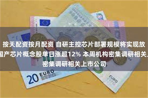 按天配资按月配资 自研主控芯片部署规模将实现放量增长 国产芯片概念股单日涨超12% 本周机构密集调研相关上市公司