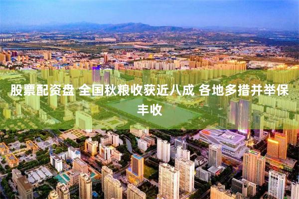 股票配资盘 全国秋粮收获近八成 各地多措并举保丰收