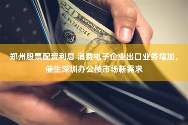 郑州股票配资利息 消费电子企业出口业务增加，催生深圳办公楼市场新需求