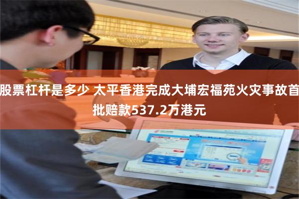 股票杠杆是多少 太平香港完成大埔宏福苑火灾事故首批赔款537.2万港元