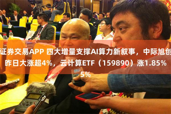 证券交易APP 四大增量支撑AI算力新叙事，中际旭创昨日大涨超4%，云计算ETF（159890）涨1.85%