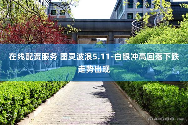 在线配资服务 图灵波浪5.11-白银冲高回落下跌走势出现
