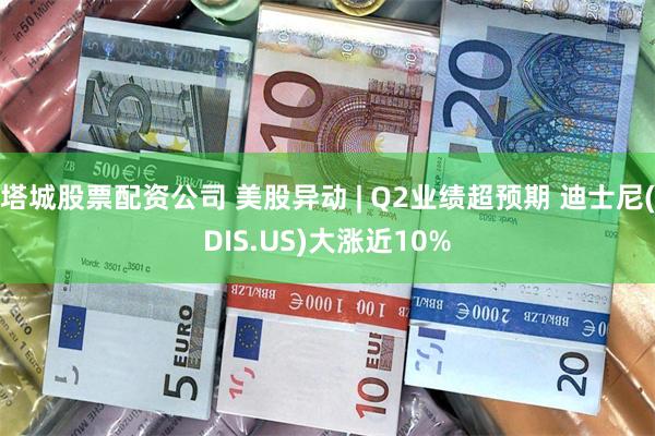 塔城股票配资公司 美股异动 | Q2业绩超预期 迪士尼(DIS.US)大涨近10%
