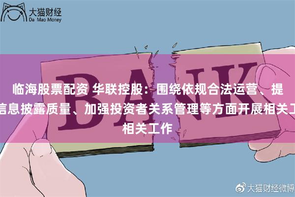 临海股票配资 华联控股：围绕依规合法运营、提高信息披露质量、加强投资者关系管理等方面开展相关工作