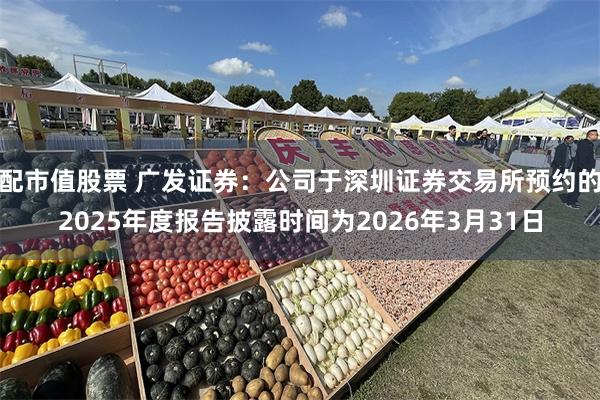 配市值股票 广发证券：公司于深圳证券交易所预约的2025年度报告披露时间为2026年3月31日