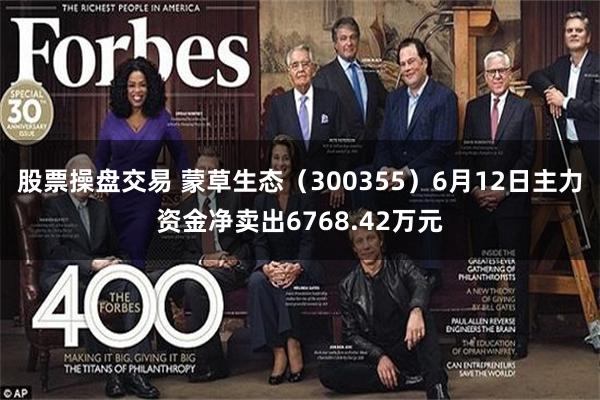 股票操盘交易 蒙草生态（300355）6月12日主力资金净卖出6768.42万元