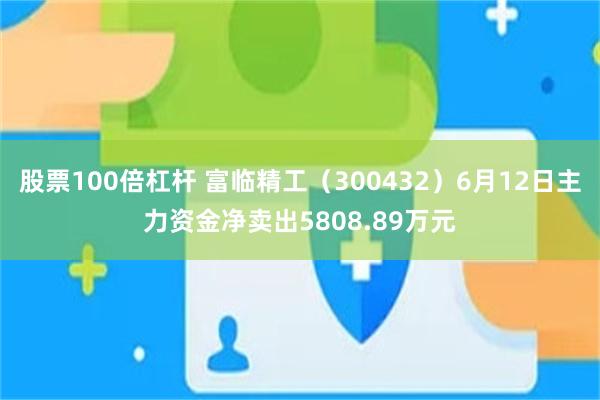 股票100倍杠杆 富临精工（300432）6月12日主力资金净卖出5808.89万元
