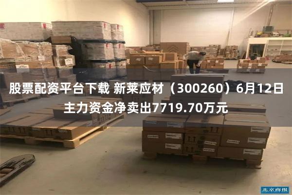 股票配资平台下载 新莱应材（300260）6月12日主力资金净卖出7719.70万元