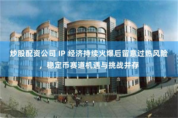 炒股配资公司 IP 经济持续火爆后留意过热风险，稳定币赛道机遇与挑战并存