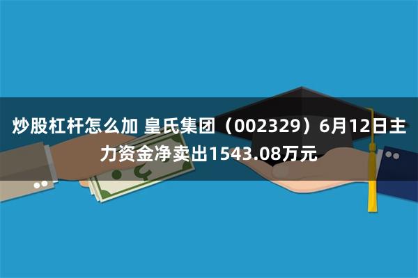 炒股杠杆怎么加 皇氏集团（002329）6月12日主力资金净卖出1543.08万元