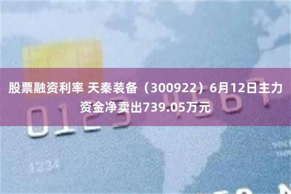 股票融资利率 天秦装备（300922）6月12日主力资金净卖出739.05万元
