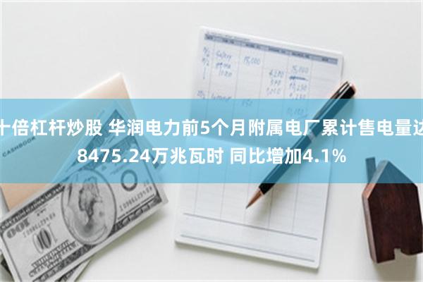 十倍杠杆炒股 华润电力前5个月附属电厂累计售电量达8475.24万兆瓦时 同比增加4.1%
