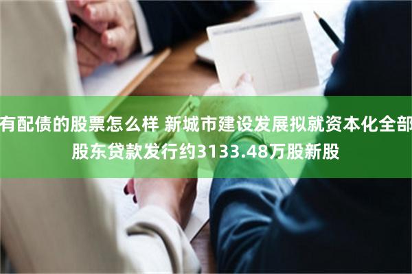 有配债的股票怎么样 新城市建设发展拟就资本化全部股东贷款发行约3133.48万股新股