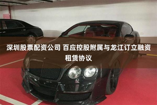 深圳股票配资公司 百应控股附属与龙江订立融资租赁协议