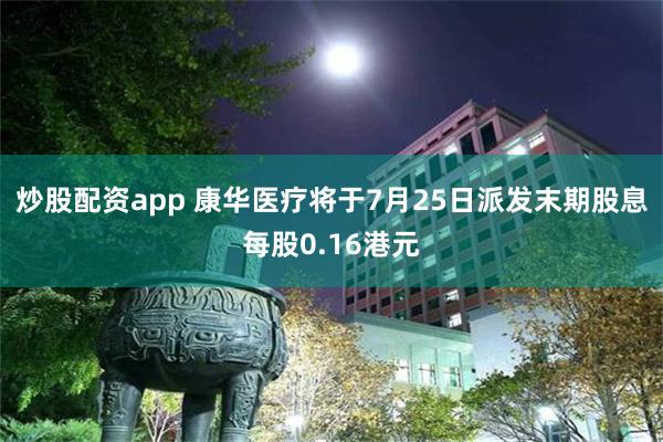 炒股配资app 康华医疗将于7月25日派发末期股息每股0.16港元