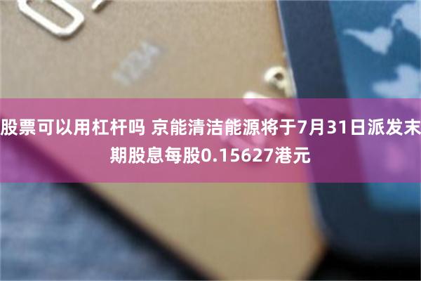股票可以用杠杆吗 京能清洁能源将于7月31日派发末期股息每股0.15627港元