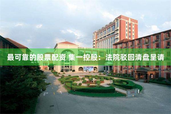 最可靠的股票配资 集一控股：法院驳回清盘呈请