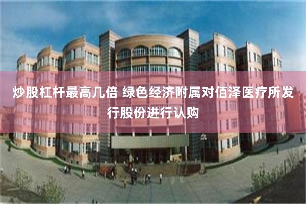 炒股杠杆最高几倍 绿色经济附属对佰泽医疗所发行股份进行认购