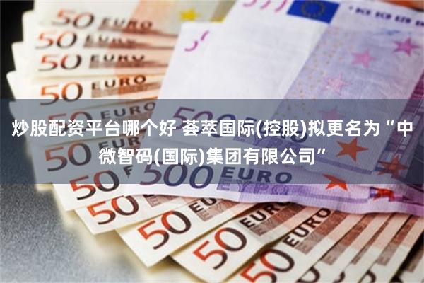 炒股配资平台哪个好 荟萃国际(控股)拟更名为“中微智码(国际)集团有限公司”