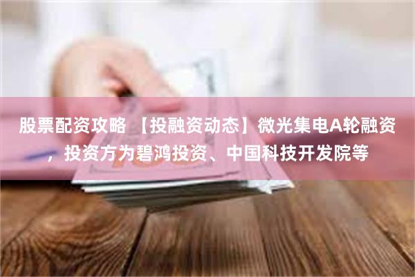 股票配资攻略 【投融资动态】微光集电A轮融资，投资方为碧鸿投资、中国科技开发院等