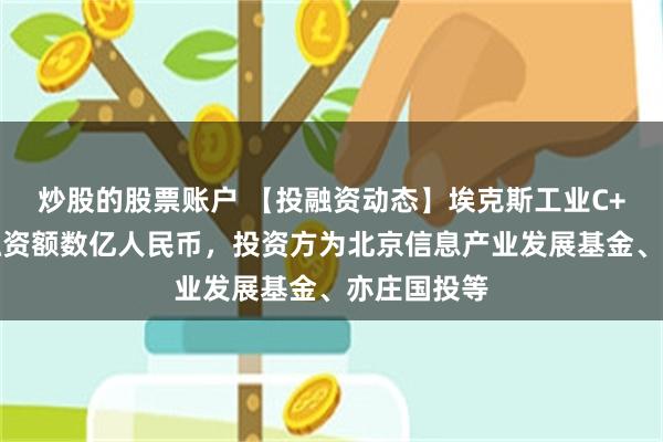 炒股的股票账户 【投融资动态】埃克斯工业C+轮融资，融资额数亿人民币，投资方为北京信息产业发展基金、亦庄国投等