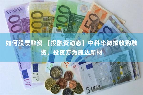 如何股票融资 【投融资动态】中科华微拟收购融资，投资方为康达新材
