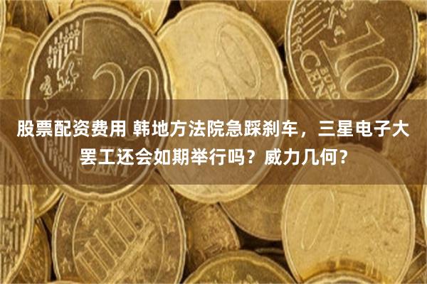 股票配资费用 韩地方法院急踩刹车,三星电子大罢工还会如期举行吗?威力几何?