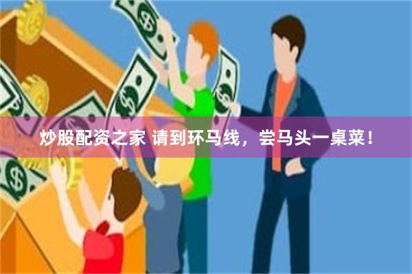 炒股配资之家 请到环马线，尝马头一桌菜！