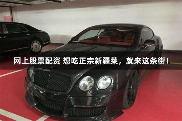 网上股票配资 想吃正宗新疆菜，就来这条街！