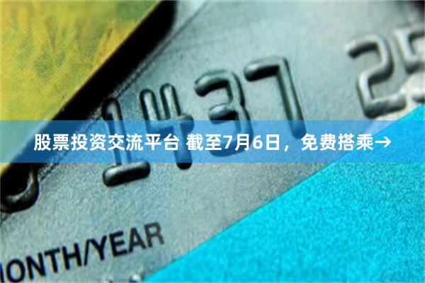 股票投资交流平台 截至7月6日，免费搭乘→
