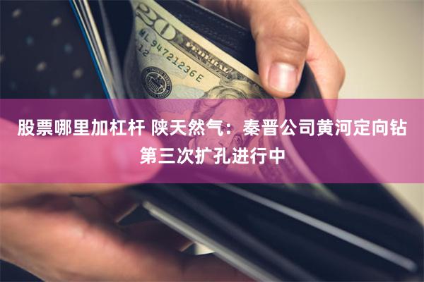 股票哪里加杠杆 陕天然气：秦晋公司黄河定向钻第三次扩孔进行中